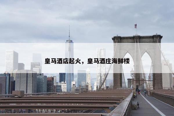 皇马酒店起火，皇马酒庄海鲜楼
