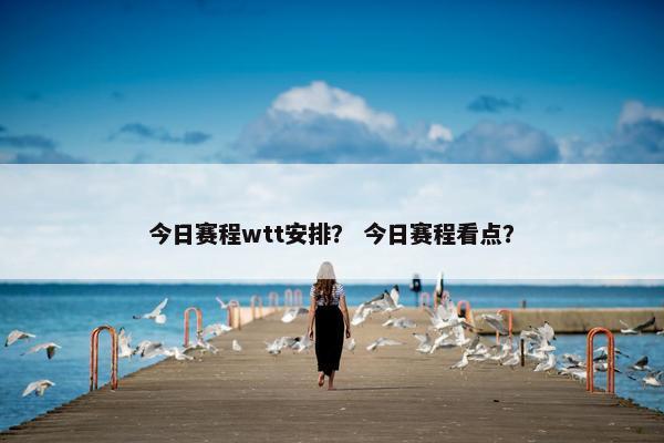 今日赛程wtt安排？ 今日赛程看点？