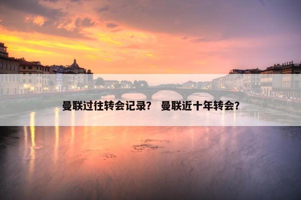 曼联过往转会记录？ 曼联近十年转会？