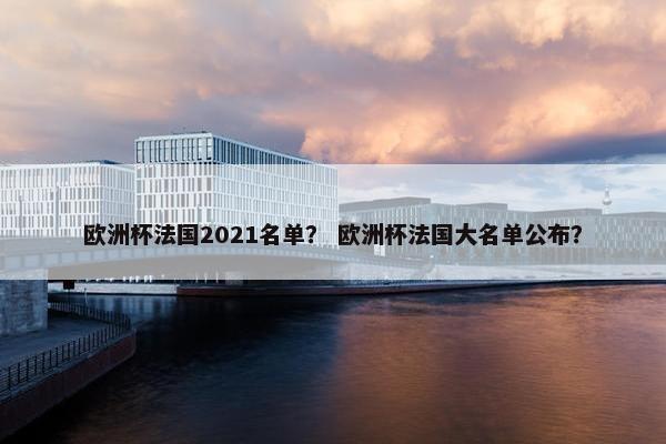 欧洲杯法国2021名单？ 欧洲杯法国大名单公布？