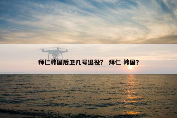 拜仁韩国后卫几号退役？ 拜仁 韩国？