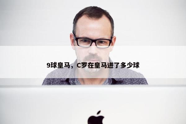 9球皇马，C罗在皇马进了多少球
