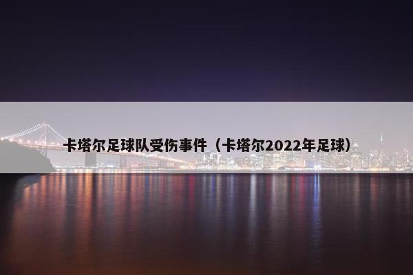 卡塔尔足球队受伤事件（卡塔尔2022年足球）