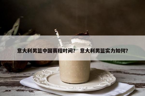 意大利男篮中国赛程时间？ 意大利男篮实力如何？