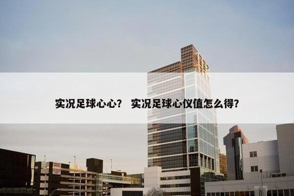 实况足球心心？ 实况足球心仪值怎么得？