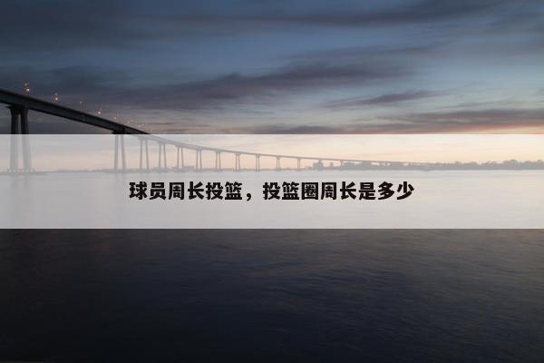 球员周长投篮，投篮圈周长是多少