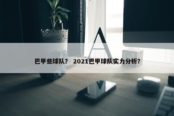 巴甲些球队？ 2021巴甲球队实力分析？