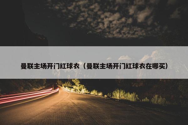 曼联主场开门红球衣（曼联主场开门红球衣在哪买）