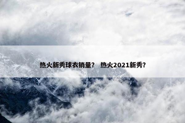 热火新秀球衣销量？ 热火2021新秀？