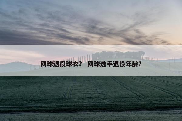 网球退役球衣？ 网球选手退役年龄？
