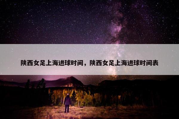 陕西女足上海进球时间，陕西女足上海进球时间表