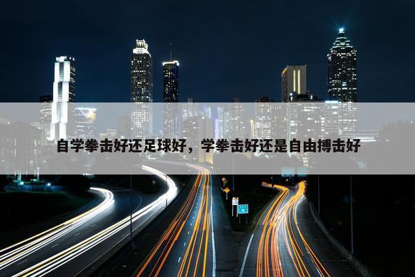 自学拳击好还足球好，学拳击好还是自由搏击好