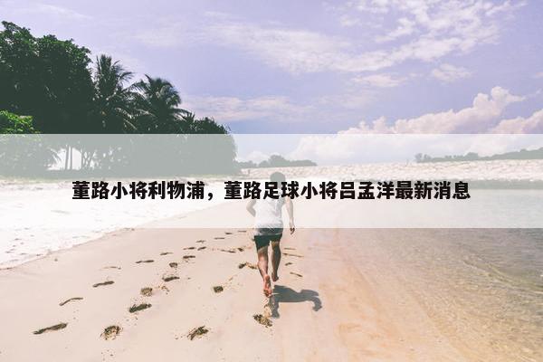 董路小将利物浦，董路足球小将吕孟洋最新消息