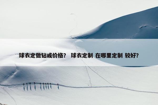 球衣定做钻戒价格？ 球衣定制 在哪里定制 较好？