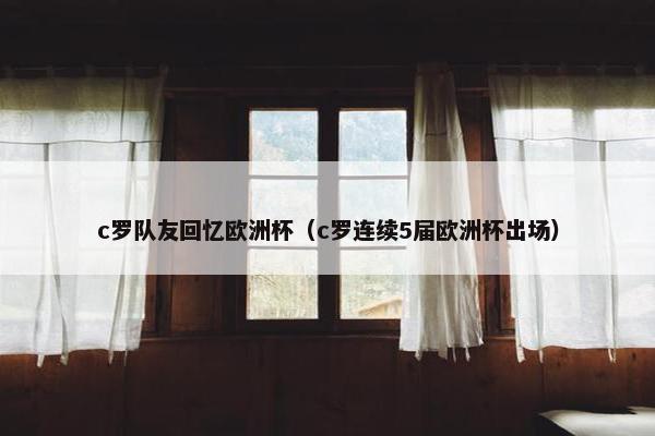 c罗队友回忆欧洲杯（c罗连续5届欧洲杯出场）