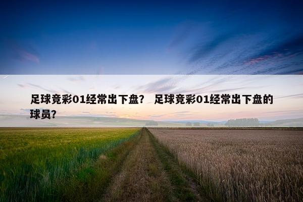 足球竞彩01经常出下盘？ 足球竞彩01经常出下盘的球员？