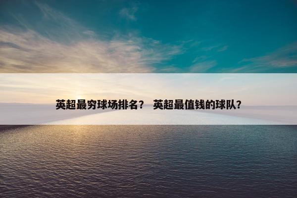 英超最穷球场排名？ 英超最值钱的球队？