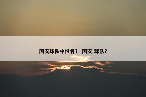 国安球队中性名？ 国安 球队？