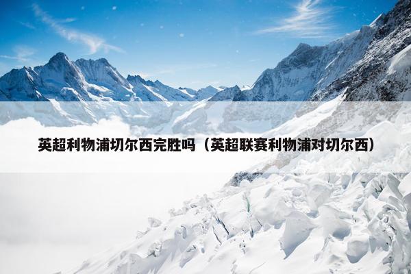 英超利物浦切尔西完胜吗（英超联赛利物浦对切尔西）