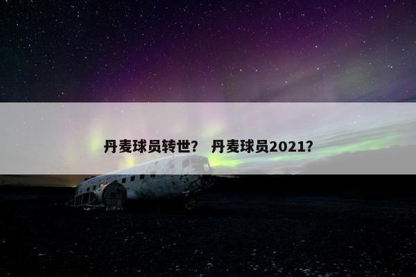 丹麦球员转世？ 丹麦球员2021？