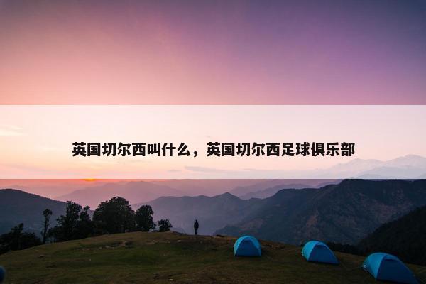 英国切尔西叫什么，英国切尔西足球俱乐部