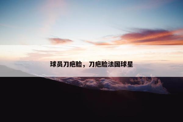 球员刀疤脸，刀疤脸法国球星