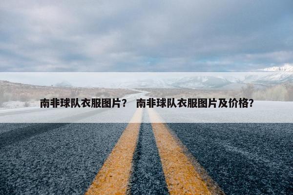 南非球队衣服图片？ 南非球队衣服图片及价格？