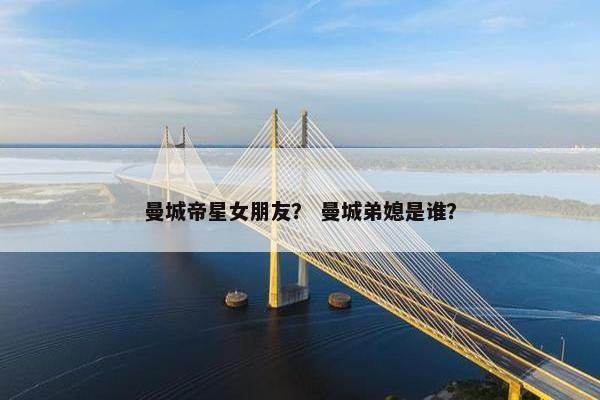 曼城帝星女朋友？ 曼城弟媳是谁？