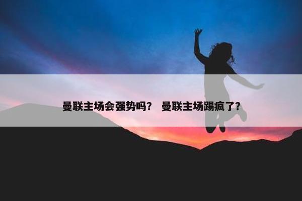 曼联主场会强势吗？ 曼联主场踢疯了？