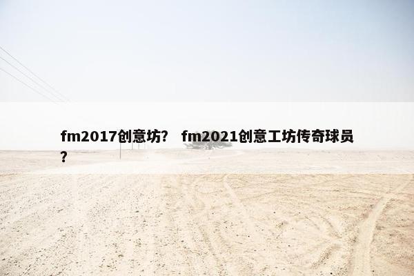 fm2017创意坊？ fm2021创意工坊传奇球员？