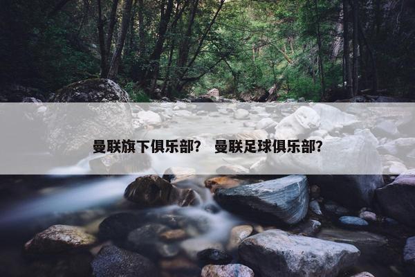 曼联旗下俱乐部？ 曼联足球俱乐部？