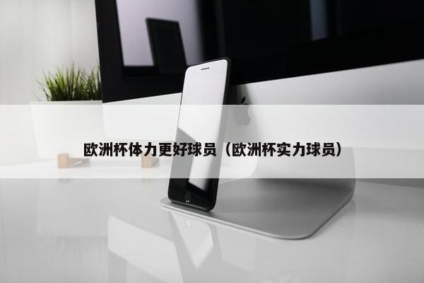 欧洲杯体力更好球员（欧洲杯实力球员）