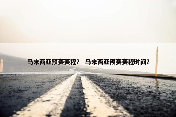 马来西亚预赛赛程？ 马来西亚预赛赛程时间？