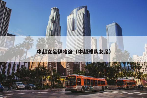 中超女足伊哈洛（中超球队女足）