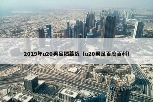 2019年u20男足揭幕战（u20男足百度百科）
