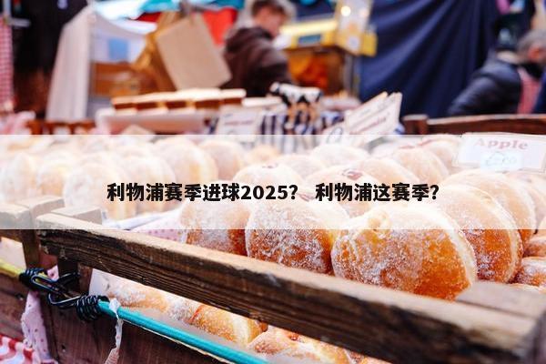 利物浦赛季进球2025？ 利物浦这赛季？