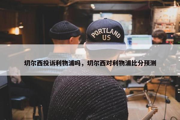 切尔西投诉利物浦吗，切尔西对利物浦比分预测