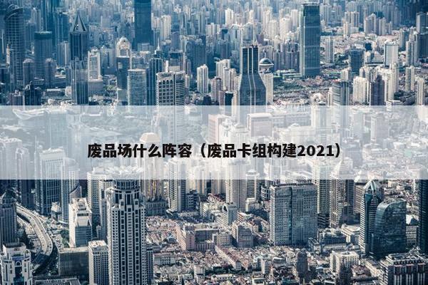 废品场什么阵容（废品卡组构建2021）