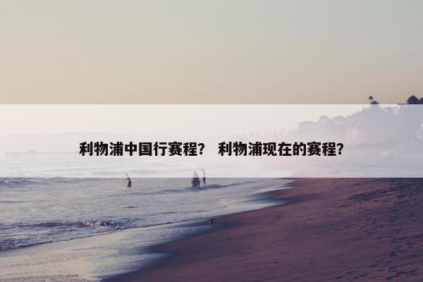 利物浦中国行赛程？ 利物浦现在的赛程？