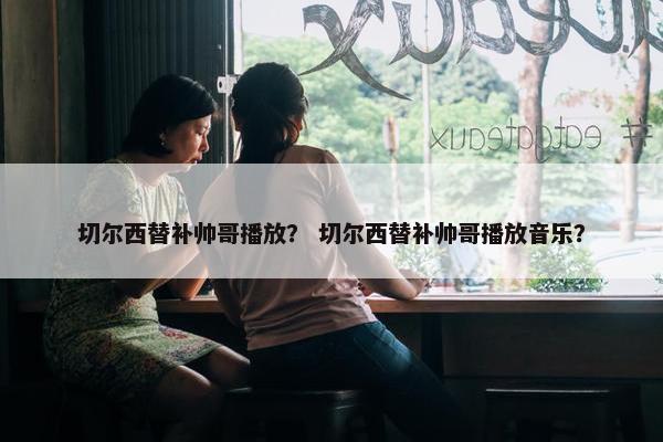 切尔西替补帅哥播放？ 切尔西替补帅哥播放音乐？