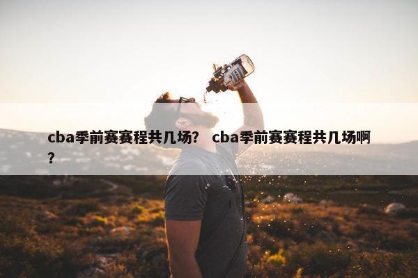 cba季前赛赛程共几场？ cba季前赛赛程共几场啊？