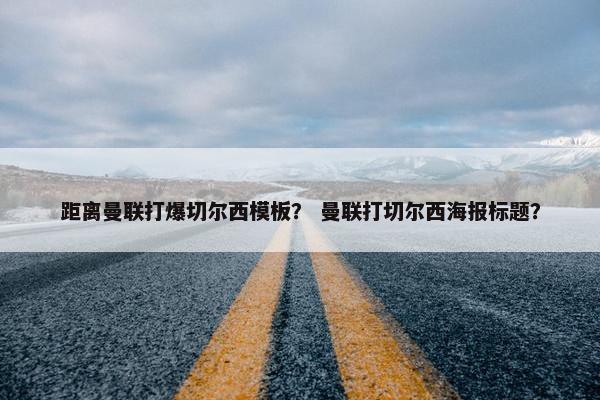 距离曼联打爆切尔西模板？ 曼联打切尔西海报标题？