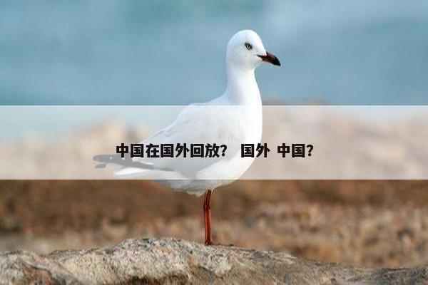 中国在国外回放？ 国外 中国？