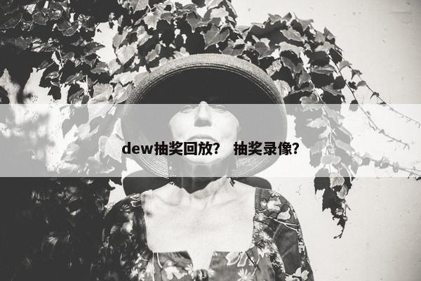 dew抽奖回放？ 抽奖录像？