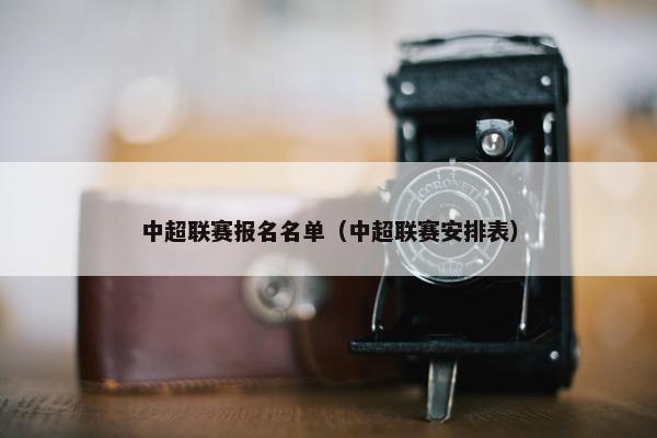 中超联赛报名名单（中超联赛安排表）