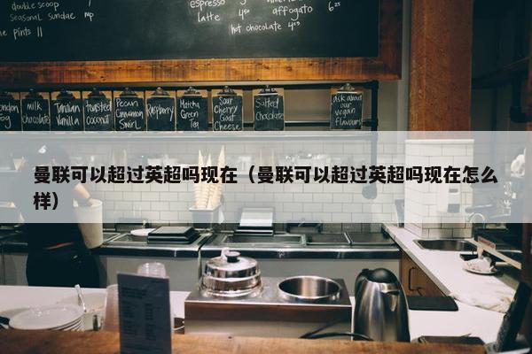 曼联可以超过英超吗现在（曼联可以超过英超吗现在怎么样）