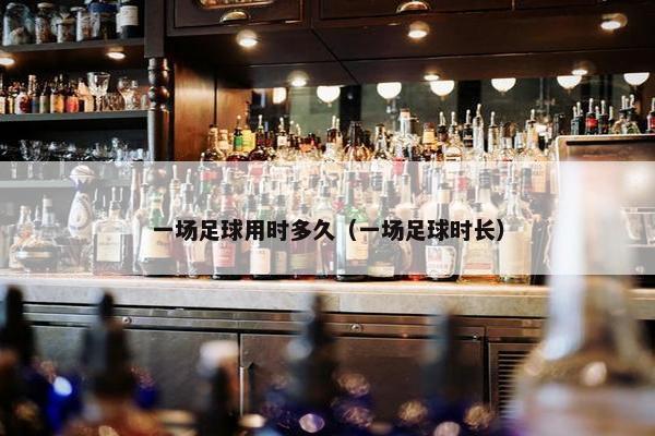 一场足球用时多久（一场足球时长）