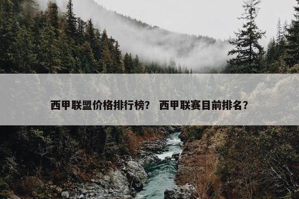 西甲联盟价格排行榜？ 西甲联赛目前排名？