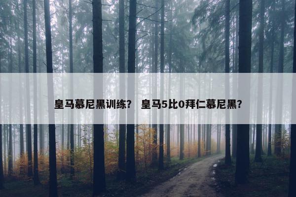 皇马慕尼黑训练？ 皇马5比0拜仁慕尼黑？