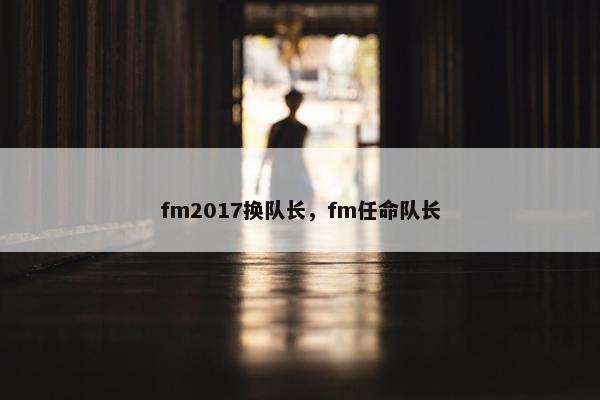 fm2017换队长，fm任命队长